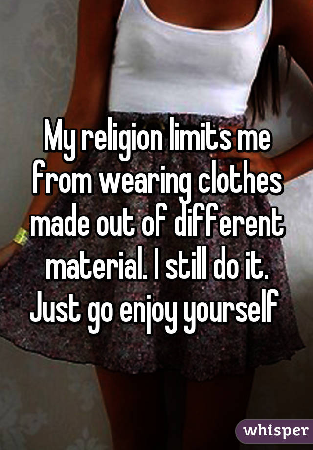 My religion limits me from wearing clothes made out of different material. I still do it. Just go enjoy yourself 