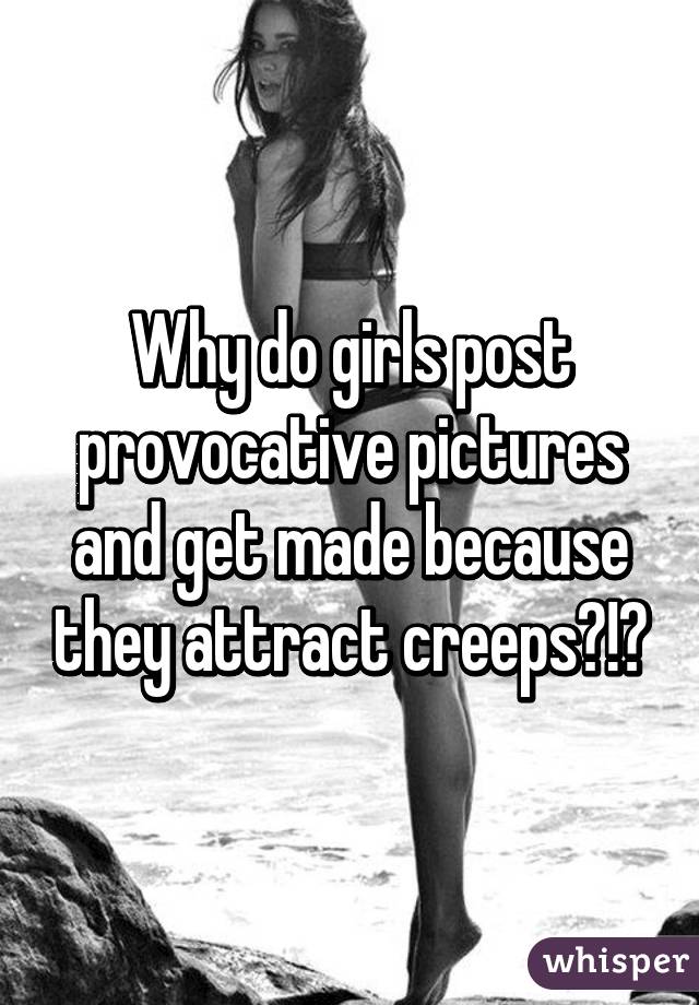 Why do girls post provocative pictures and get made because they attract creeps?!?