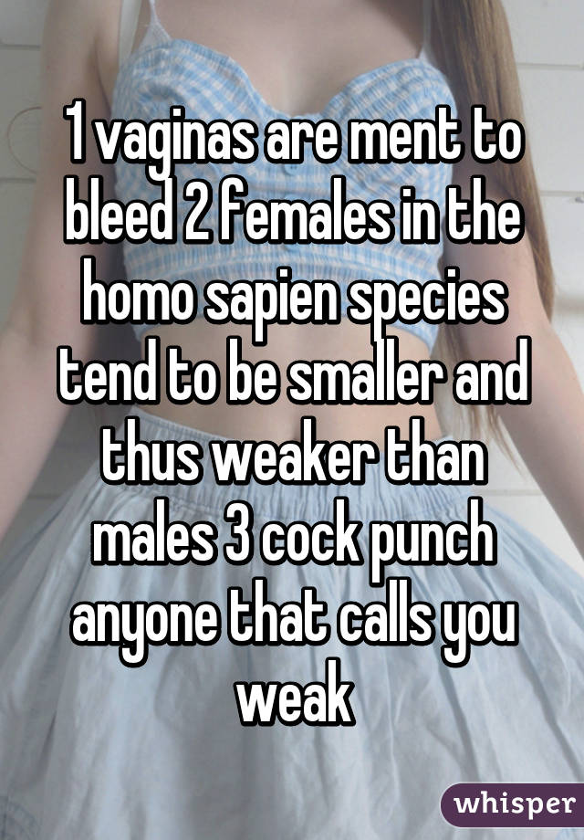 1 vaginas are ment to bleed 2 females in the homo sapien species tend to be smaller and thus weaker than males 3 cock punch anyone that calls you weak