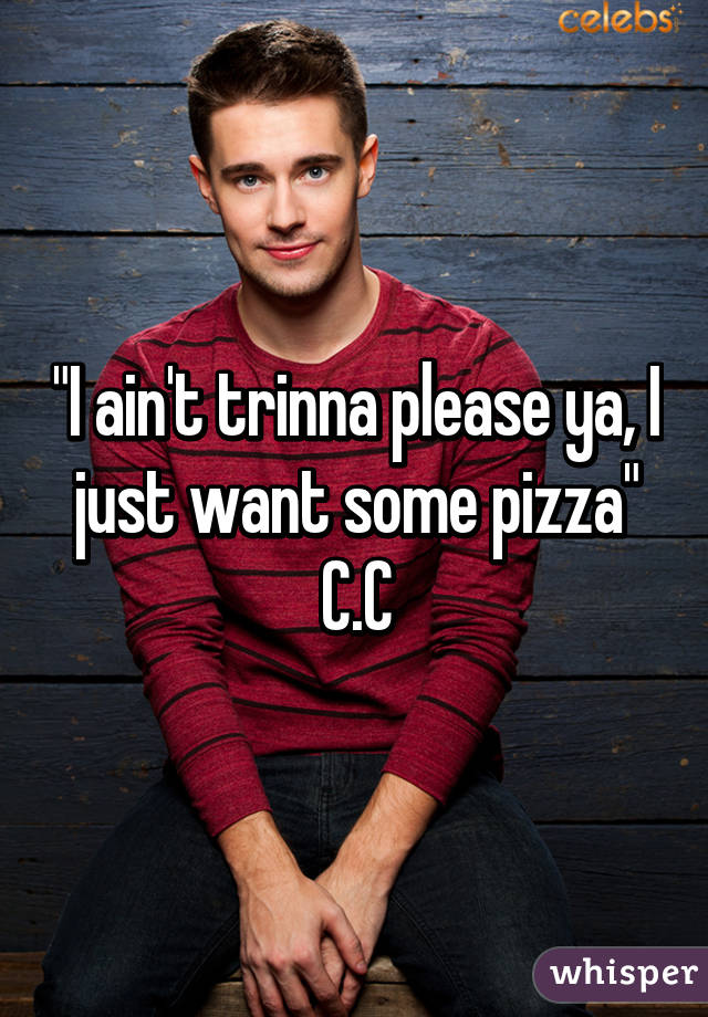 "I ain't trinna please ya, I just want some pizza"
C.C