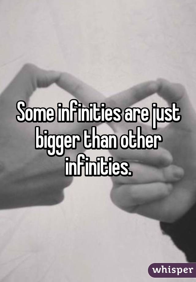 Some infinities are just bigger than other infinities.