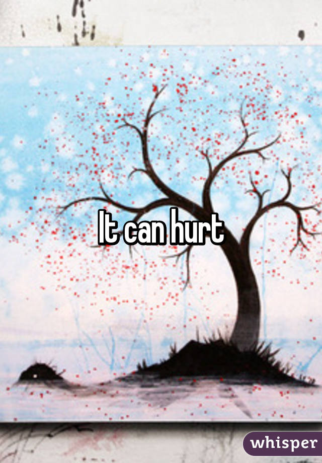 It can hurt