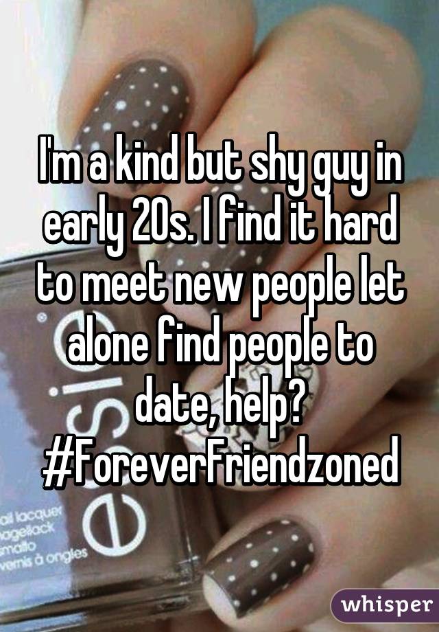 I'm a kind but shy guy in early 20s. I find it hard to meet new people let alone find people to date, help? #ForeverFriendzoned