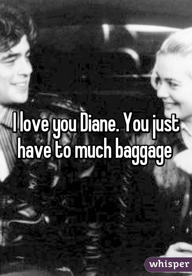 I love you Diane. You just have to much baggage 