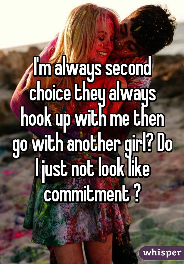 I'm always second choice they always hook up with me then go with another girl? Do I just not look like commitment ?