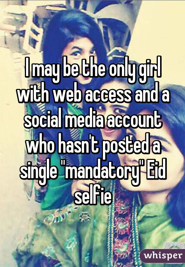 I may be the only girl with web access and a social media account who hasn't posted a single "mandatory" Eid selfie