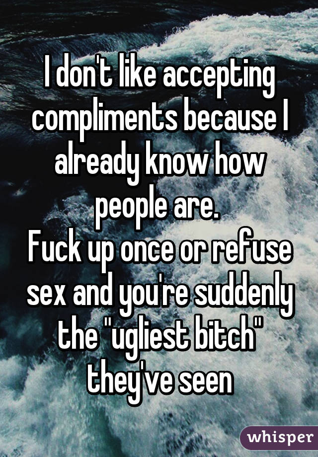 I don't like accepting compliments because I already know how people are. 
Fuck up once or refuse sex and you're suddenly the "ugliest bitch" they've seen