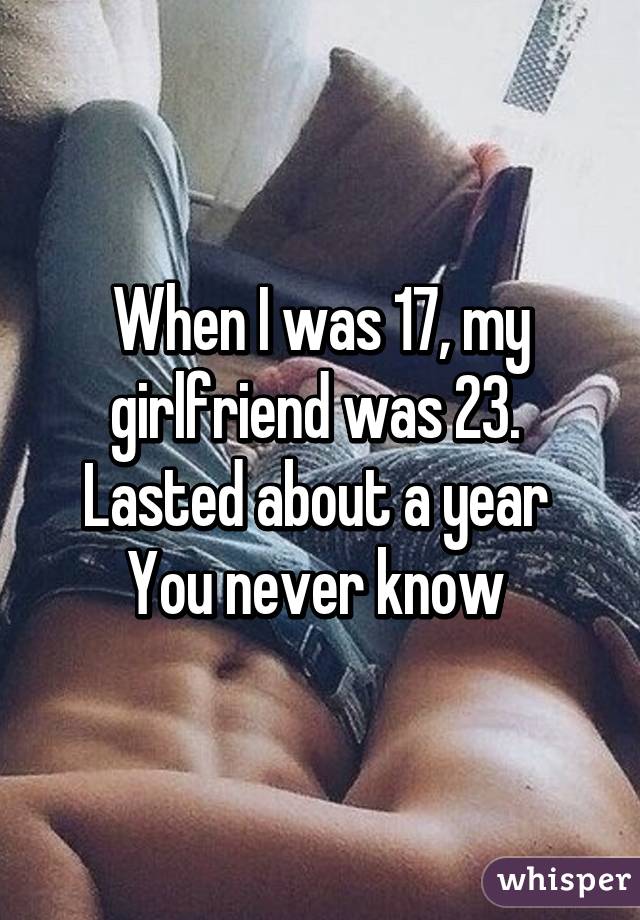 When I was 17, my girlfriend was 23. 
Lasted about a year 
You never know 