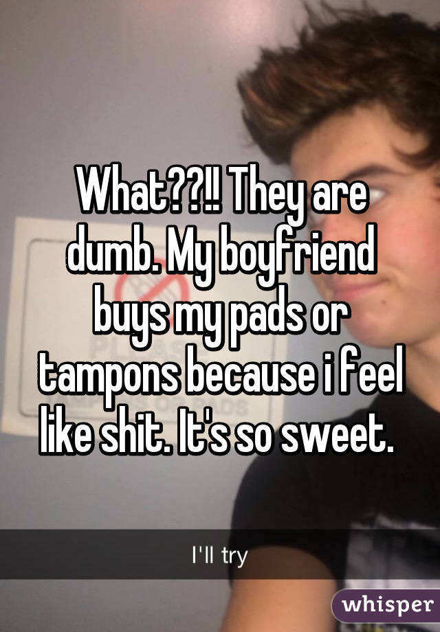 What??!! They are dumb. My boyfriend buys my pads or tampons because i feel like shit. It's so sweet. 