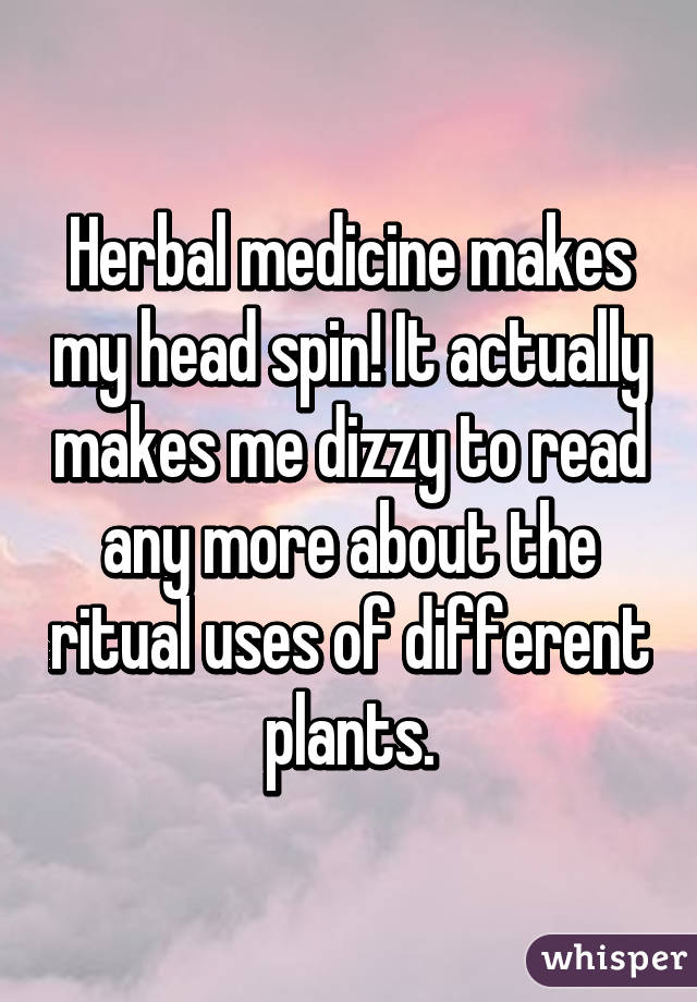 Herbal medicine makes my head spin! It actually makes me dizzy to read any more about the ritual uses of different plants.