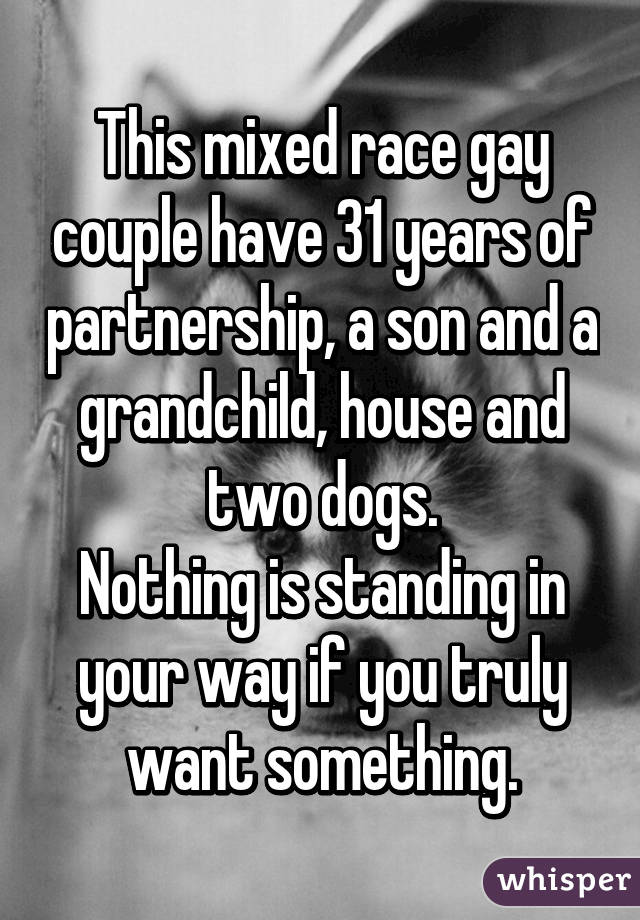 This mixed race gay couple have 31 years of partnership, a son and a grandchild, house and two dogs.
Nothing is standing in your way if you truly want something.