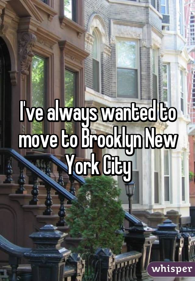 I've always wanted to move to Brooklyn New York City