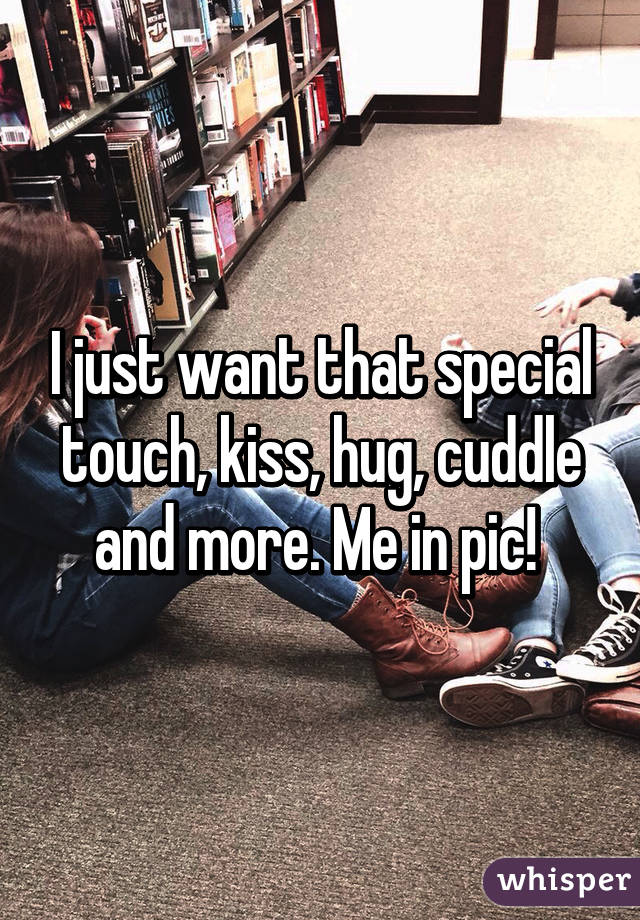 I just want that special touch, kiss, hug, cuddle and more. Me in pic! 