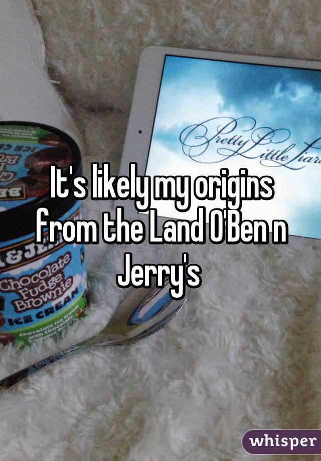 It's likely my origins from the Land O'Ben n Jerry's 