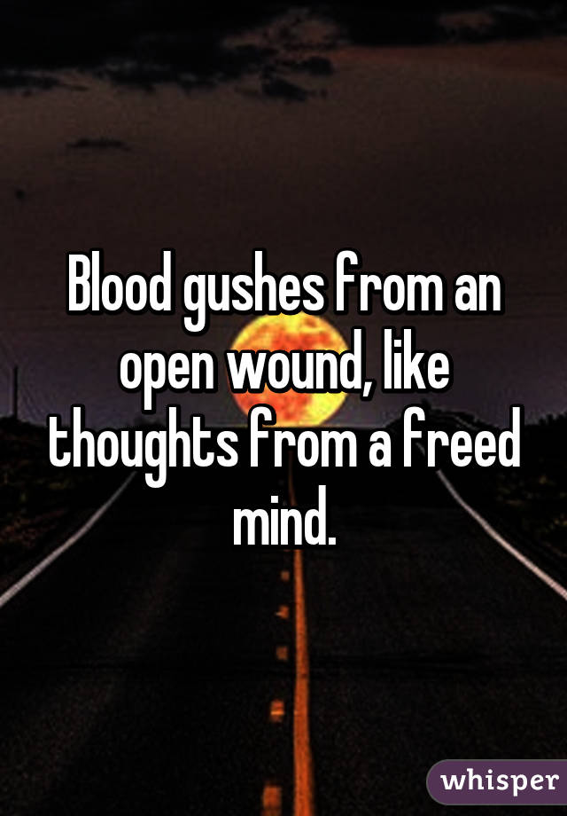 Blood gushes from an open wound, like thoughts from a freed mind.