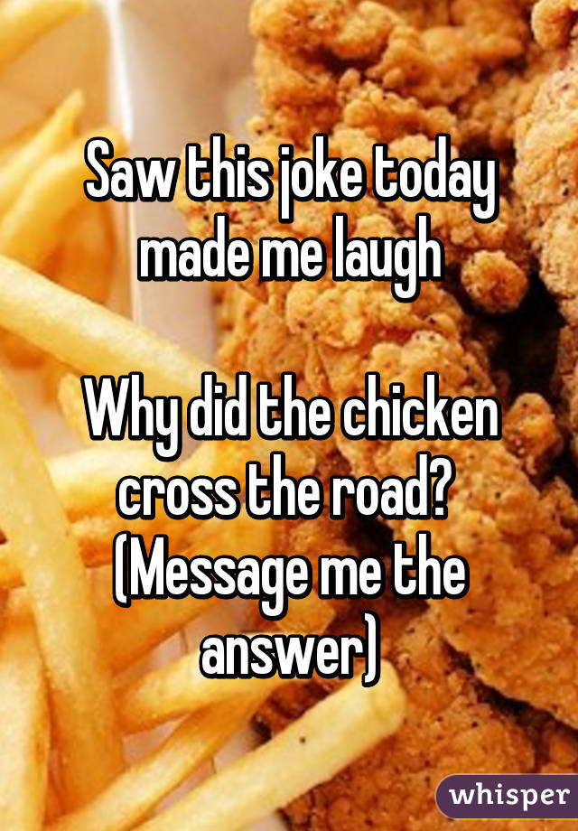 Saw this joke today made me laugh

Why did the chicken cross the road? 
(Message me the answer)