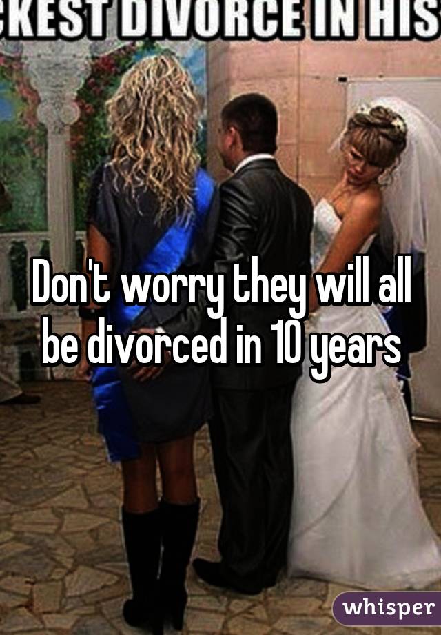 Don't worry they will all be divorced in 10 years