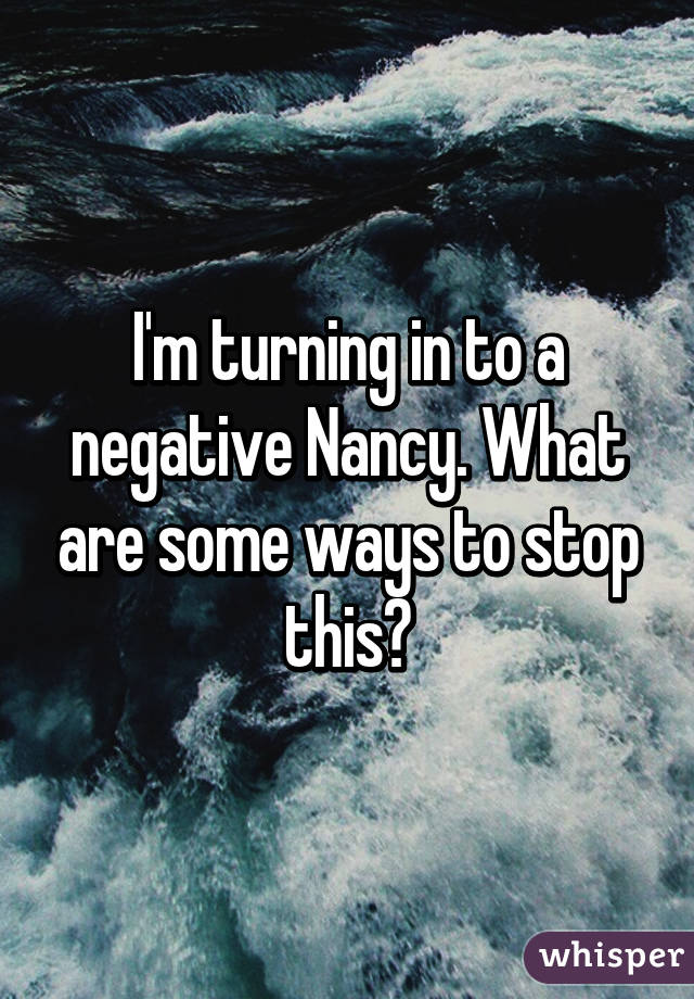 I'm turning in to a negative Nancy. What are some ways to stop this?