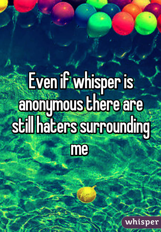 Even if whisper is anonymous there are still haters surrounding me 