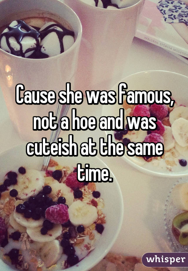 Cause she was famous, not a hoe and was cuteish at the same time.