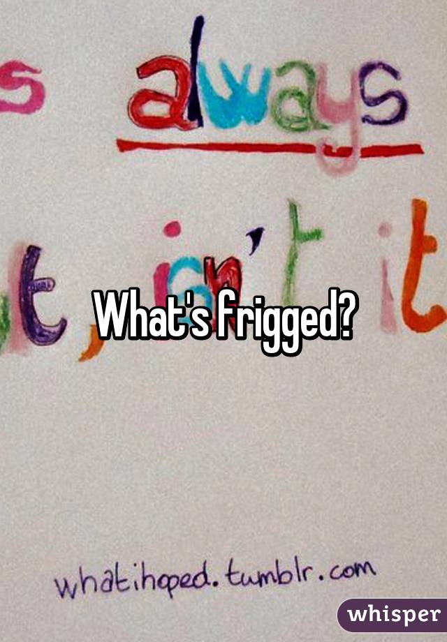 What's frigged?