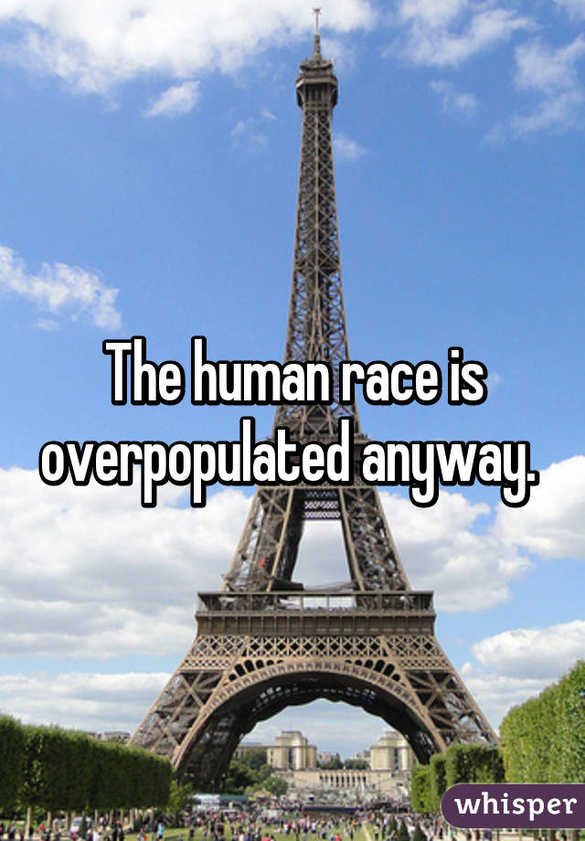 The human race is overpopulated anyway. 