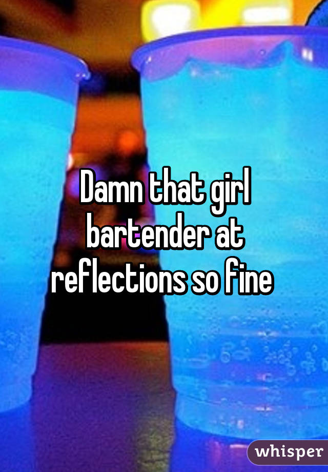 Damn that girl bartender at reflections so fine 