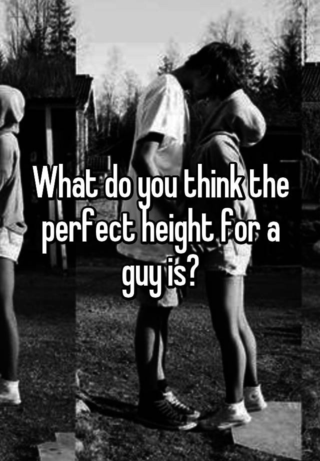 what-do-you-think-the-perfect-height-for-a-guy-is