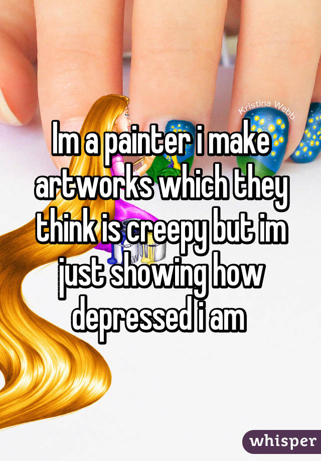 Im a painter i make artworks which they think is creepy but im just showing how depressed i am 