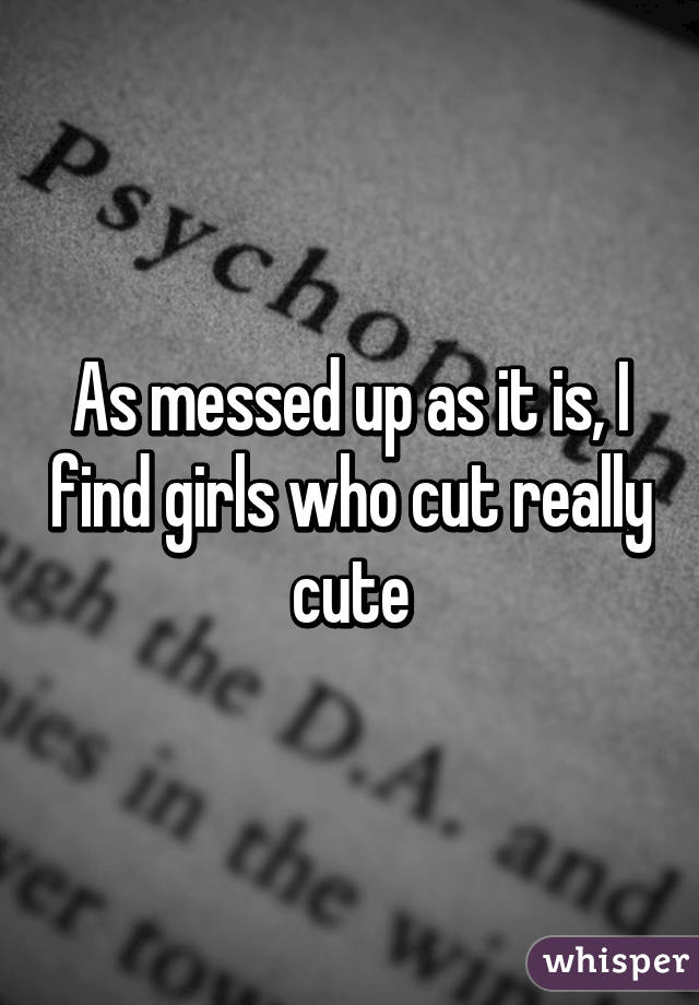 As messed up as it is, I find girls who cut really cute