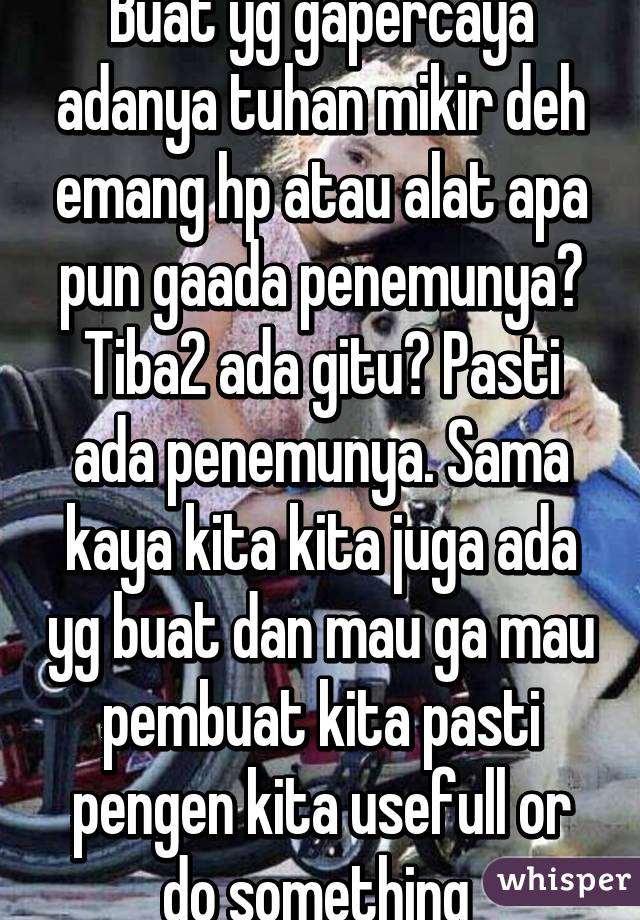 Buat yg gapercaya adanya tuhan mikir deh emang hp atau alat apa pun gaada penemunya? Tiba2 ada gitu? Pasti ada penemunya. Sama kaya kita kita juga ada yg buat dan mau ga mau pembuat kita pasti pengen kita usefull or do something 