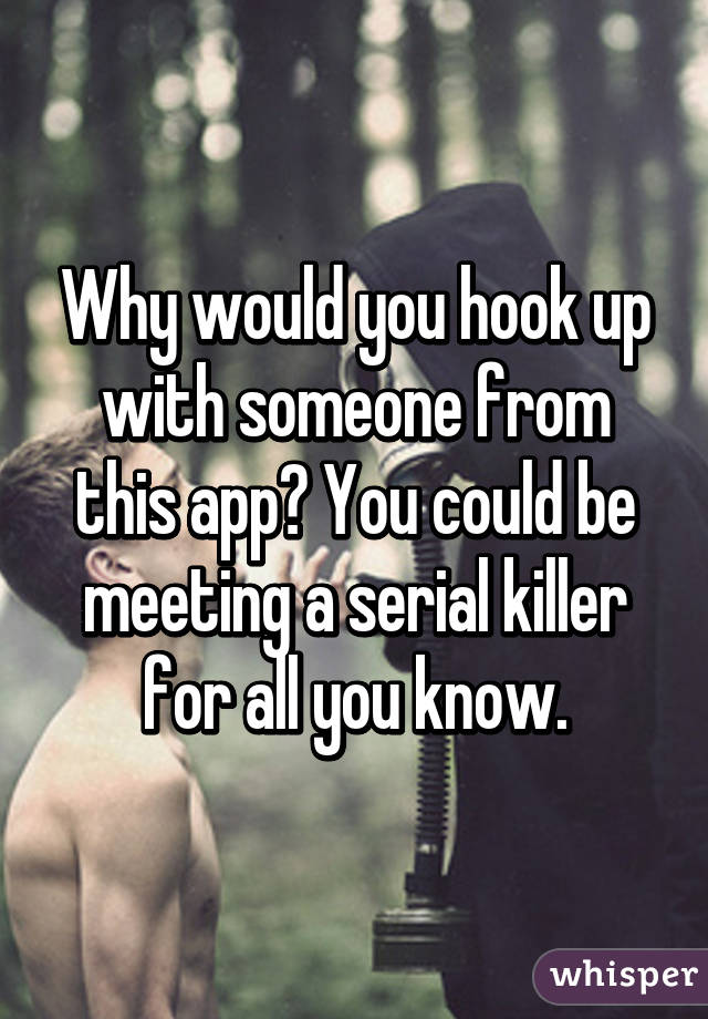 Why would you hook up with someone from this app? You could be meeting a serial killer for all you know.