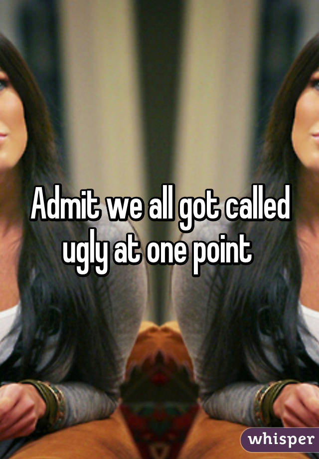 Admit we all got called ugly at one point 