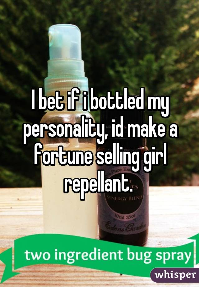 I bet if i bottled my personality, id make a fortune selling girl repellant. 