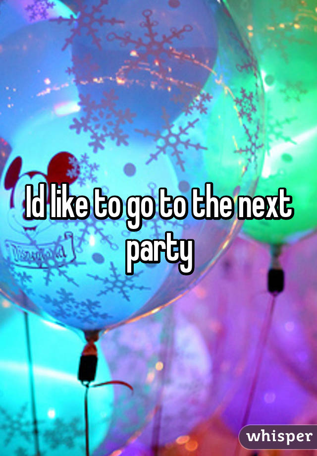 Id like to go to the next party