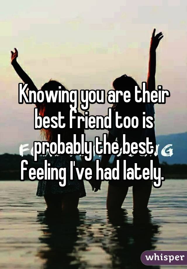 Knowing you are their best friend too is probably the best feeling I've had lately. 