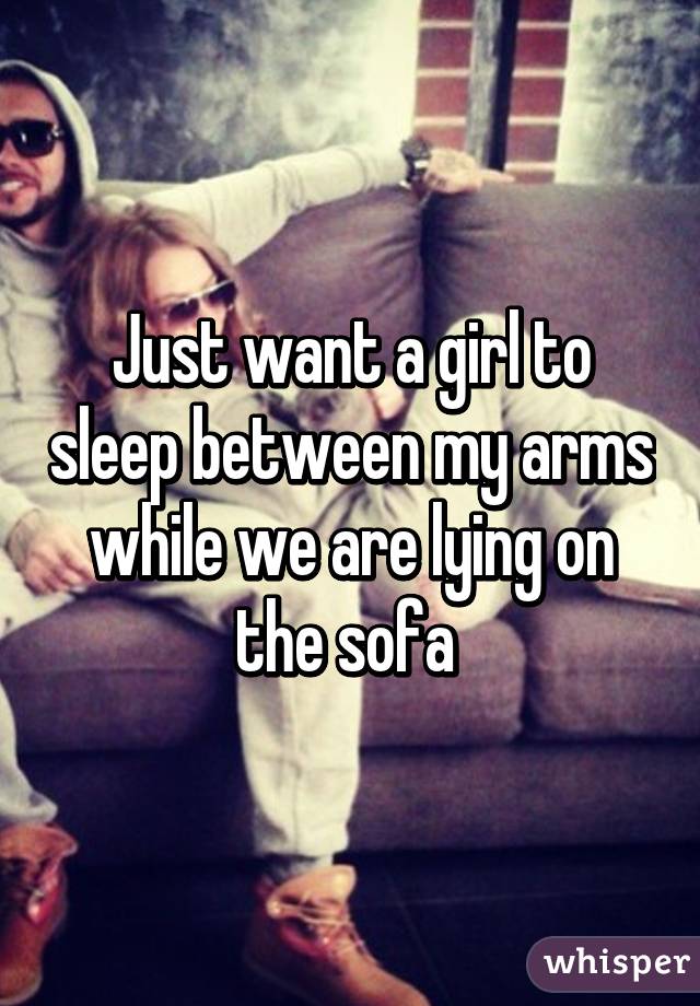 Just want a girl to sleep between my arms while we are lying on the sofa 