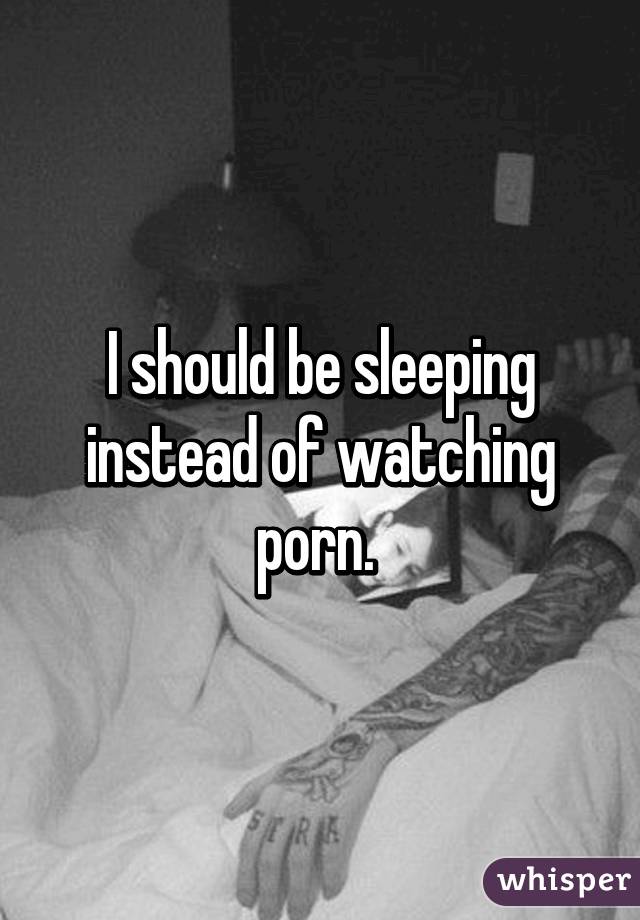 I should be sleeping instead of watching porn. 