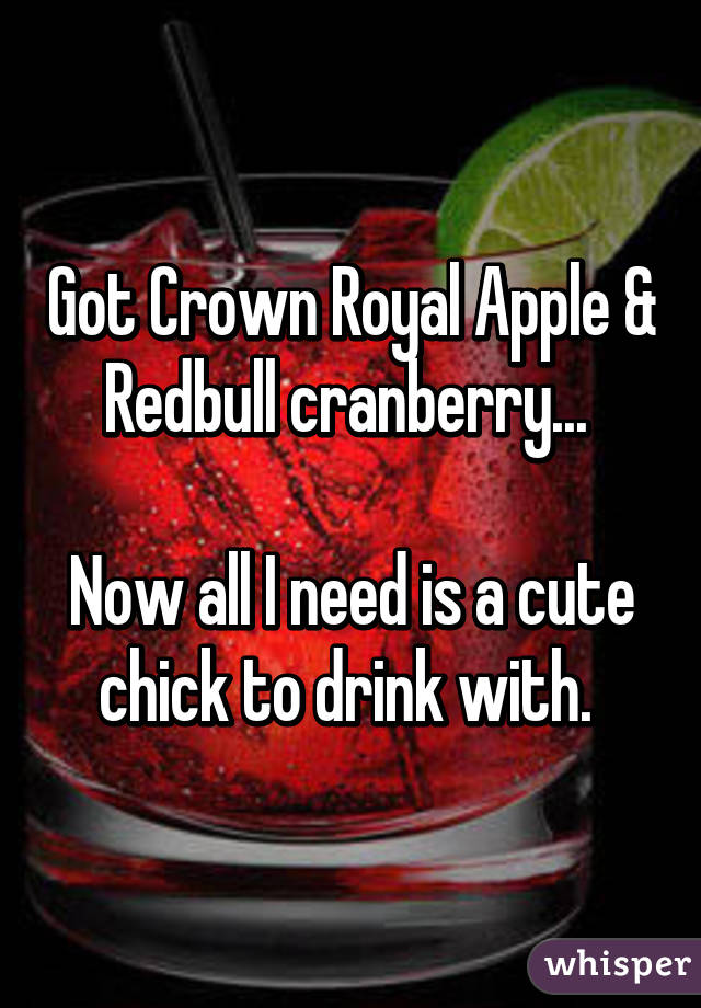 Got Crown Royal Apple & Redbull cranberry... 

Now all I need is a cute chick to drink with. 