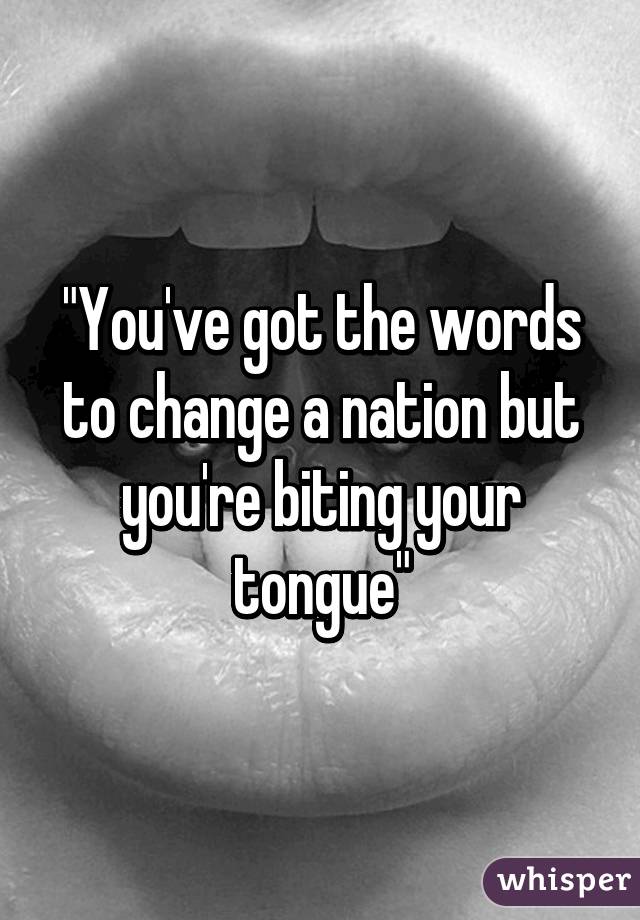 "You've got the words to change a nation but you're biting your tongue"