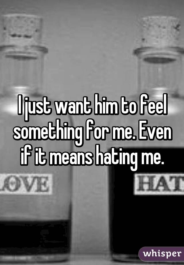 I just want him to feel something for me. Even if it means hating me.