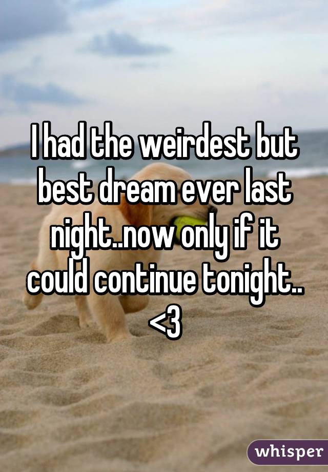 I had the weirdest but best dream ever last night..now only if it could continue tonight.. <3