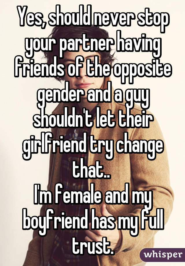 Yes, should never stop your partner having friends of the opposite gender and a guy shouldn't let their girlfriend try change that.. 
I'm female and my boyfriend has my full trust.