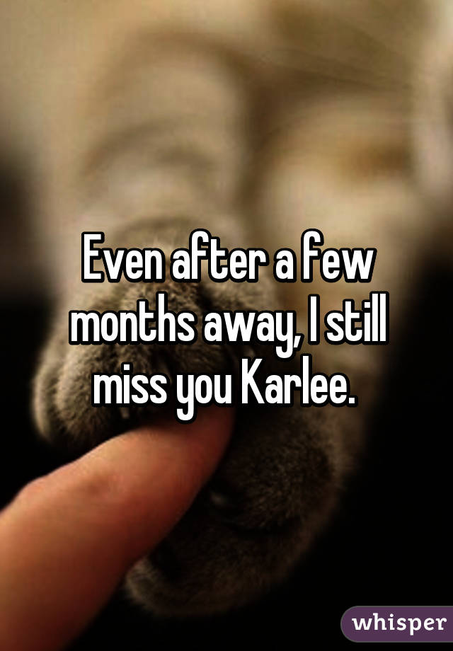 Even after a few months away, I still miss you Karlee. 