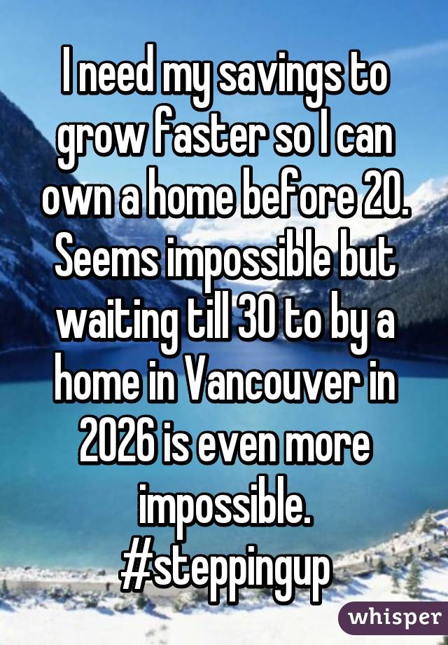 I need my savings to grow faster so I can own a home before 20.
Seems impossible but waiting till 30 to by a home in Vancouver in 2026 is even more impossible.
#steppingup