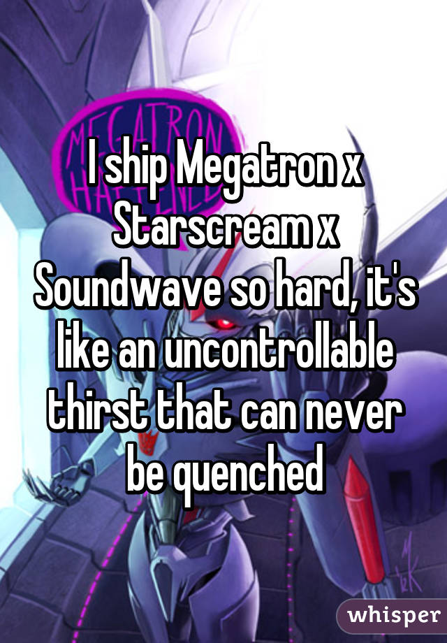 I ship Megatron x Starscream x Soundwave so hard, it's like an uncontrollable thirst that can never be quenched