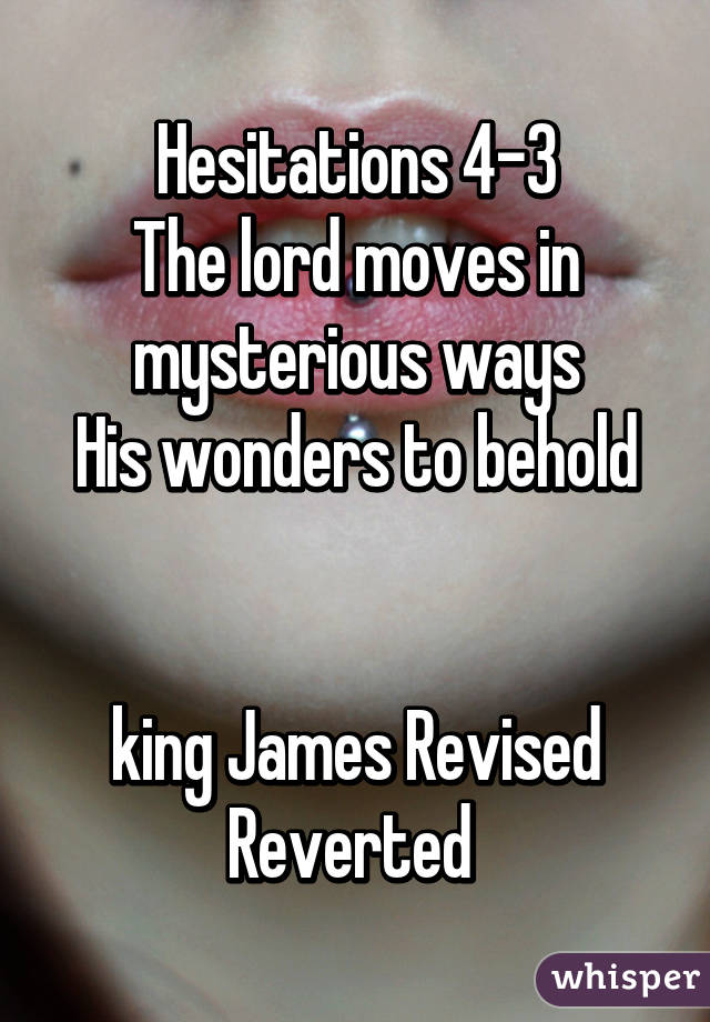 Hesitations 4-3
The lord moves in mysterious ways
His wonders to behold


king James Revised Reverted 