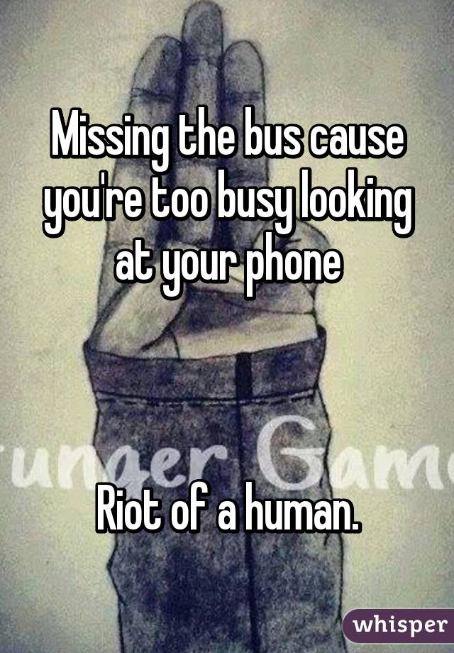 Missing the bus cause you're too busy looking at your phone



Riot of a human.