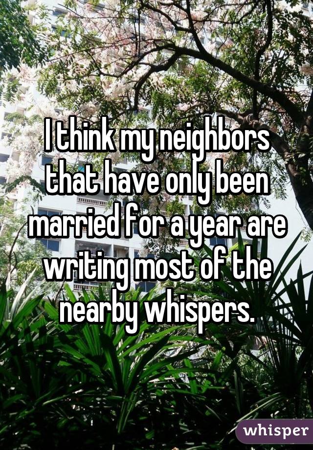 I think my neighbors that have only been married for a year are writing most of the nearby whispers.