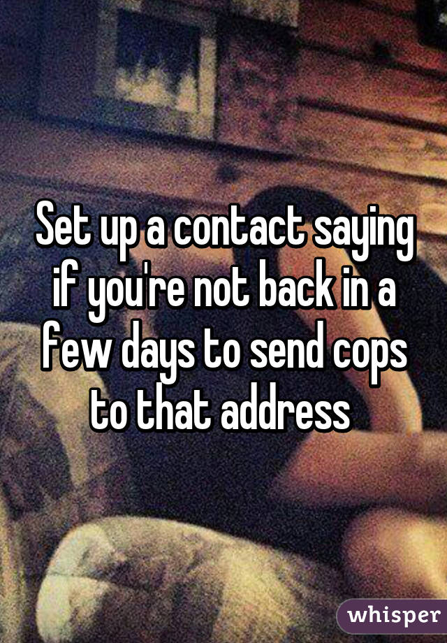 Set up a contact saying if you're not back in a few days to send cops to that address 
